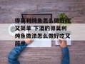 得莫利炖鱼怎么做好吃又简单 下酒的得莫利炖鱼做法怎么做好吃又简单