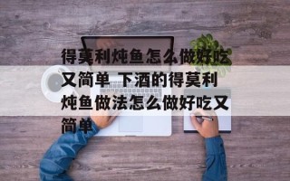得莫利炖鱼怎么做好吃又简单 下酒的得莫利炖鱼做法怎么做好吃又简单