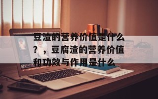 豆渣的营养价值是什么？，豆腐渣的营养价值和功效与作用是什么