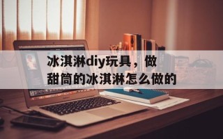冰淇淋diy玩具，做甜筒的冰淇淋怎么做的
