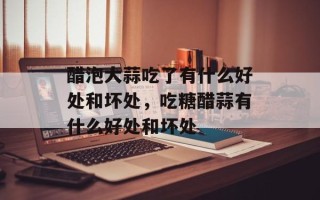 醋泡大蒜吃了有什么好处和坏处，吃糖醋蒜有什么好处和坏处
