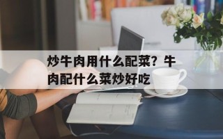 炒牛肉用什么配菜？牛肉配什么菜炒好吃