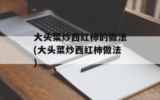 大头菜炒西红柿的做法(大头菜炒西红柿做法)