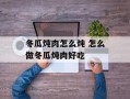 冬瓜炖肉怎么炖 怎么做冬瓜炖肉好吃