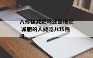 八珍糕减肥吗还是增肥 减肥的人能吃八珍糕吗