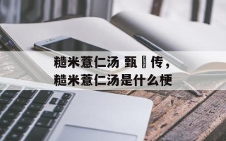 糙米薏仁汤 甄嬛传，糙米薏仁汤是什么梗