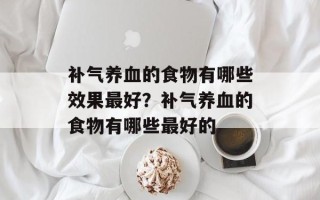 补气养血的食物有哪些效果最好？补气养血的食物有哪些最好的