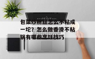 包菜炒粉丝怎么不粘成一坨？怎么做香滑不粘锅有哪些烹饪技巧