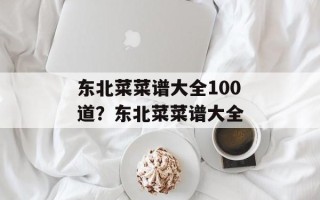 东北菜菜谱大全100道？东北菜菜谱大全