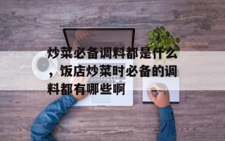 炒菜必备调料都是什么，饭店炒菜时必备的调料都有哪些啊
