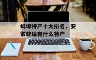 蚌埠特产十大排名，安徽蚌埠有什么特产