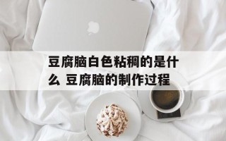 豆腐脑白色粘稠的是什么 豆腐脑的制作过程