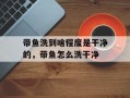 带鱼洗到啥程度是干净的，带鱼怎么洗干净