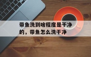 带鱼洗到啥程度是干净的，带鱼怎么洗干净