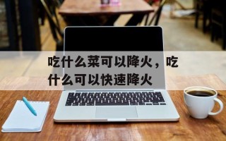 吃什么菜可以降火，吃什么可以快速降火