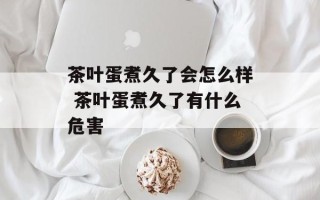 茶叶蛋煮久了会怎么样 茶叶蛋煮久了有什么危害