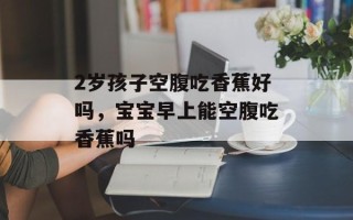 2岁孩子空腹吃香蕉好吗，宝宝早上能空腹吃香蕉吗