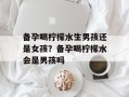 备孕喝柠檬水生男孩还是女孩？备孕喝柠檬水会是男孩吗