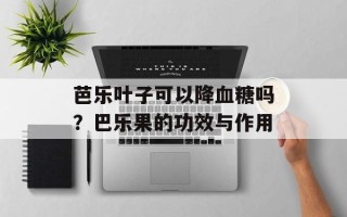 芭乐叶子可以降血糖吗？巴乐果的功效与作用
