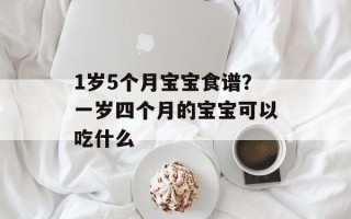 1岁5个月宝宝食谱？一岁四个月的宝宝可以吃什么