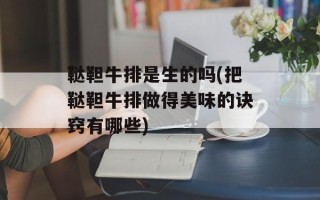 鞑靼牛排是生的吗(把鞑靼牛排做得美味的诀窍有哪些)