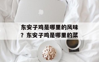 东安子鸡是哪里的风味？东安子鸡是哪里的菜