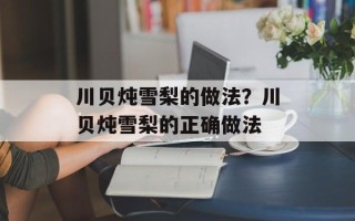 川贝炖雪梨的做法？川贝炖雪梨的正确做法
