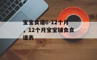 宝宝食谱6-12个月，12个月宝宝辅食食谱表