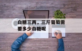 白糖三两，三斤葡萄需要多少白糖呢