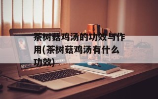 茶树菇鸡汤的功效与作用(茶树菇鸡汤有什么功效)