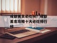 成都美食必吃榜？成都美食攻略十大必吃排行榜