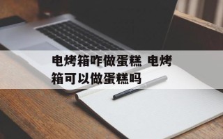 电烤箱咋做蛋糕 电烤箱可以做蛋糕吗
