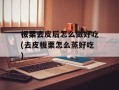板栗去皮后怎么做好吃(去皮板栗怎么蒸好吃)