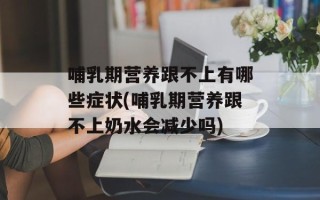 哺乳期营养跟不上有哪些症状(哺乳期营养跟不上奶水会减少吗)