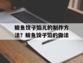 鲅鱼饺子馅儿的制作方法？鲅鱼饺子馅的做法