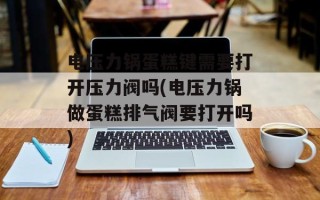 电压力锅蛋糕键需要打开压力阀吗(电压力锅做蛋糕排气阀要打开吗)