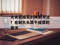 大头菜咸菜的腌制方法？自制大头菜干咸菜的做法
