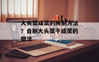 大头菜咸菜的腌制方法？自制大头菜干咸菜的做法