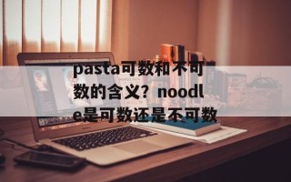 pasta可数和不可数的含义？noodle是可数还是不可数