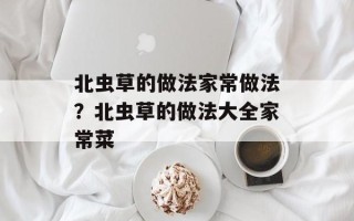 北虫草的做法家常做法？北虫草的做法大全家常菜