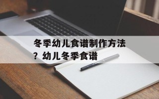 冬季幼儿食谱制作方法？幼儿冬季食谱