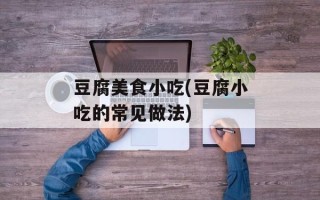 豆腐美食小吃(豆腐小吃的常见做法)