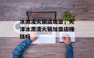 冰激凌火锅店加盟，天津冰激凌火锅加盟店赚钱吗