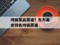 炖锅菜品菜谱？东方美食特色炖锅菜谱