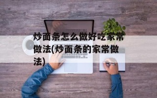 炒面条怎么做好吃家常做法(炒面条的家常做法)