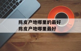 陈皮产地哪里的最好 陈皮产地哪里最好