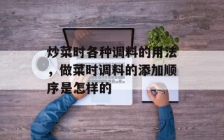 炒菜时各种调料的用法，做菜时调料的添加顺序是怎样的