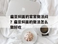 扁豆焖面的家常做法闷？扁豆焖面的做法怎么做好吃
