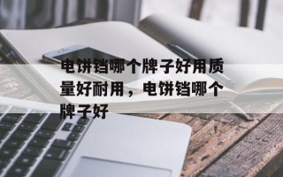 电饼铛哪个牌子好用质量好耐用，电饼铛哪个牌子好