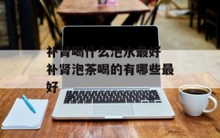 补肾喝什么泡水最好 补肾泡茶喝的有哪些最好